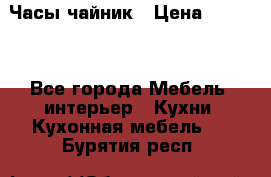 Часы-чайник › Цена ­ 3 000 - Все города Мебель, интерьер » Кухни. Кухонная мебель   . Бурятия респ.